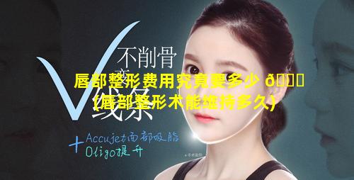 唇部整形费用究竟要多少 🍁 (唇部整形术能维持多久)